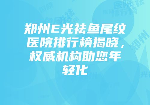 郑州E光祛鱼尾纹医院排行榜揭晓，权威机构助您年轻化