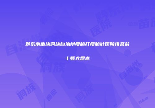 黔东南苗族侗族自治州瘦脸打瘦脸针医院排名前十强大盘点
