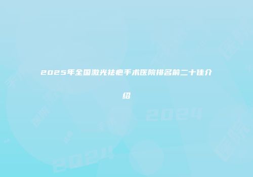 2025年全国激光祛疤手术医院排名前二十佳介绍