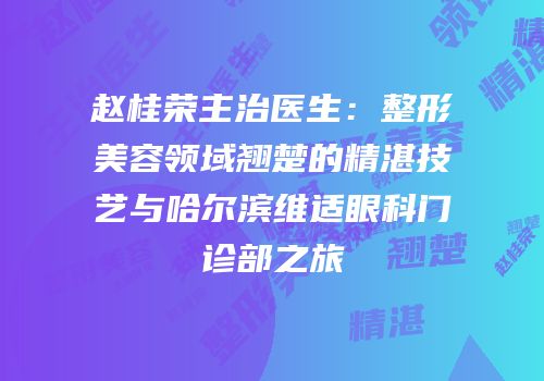赵桂荣主治医生：整形美容领域翘楚的精湛技艺与哈尔滨维适眼科门诊部之旅