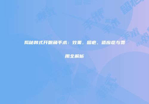 揭秘韩式开眼角手术：效果、留疤、适应症与费用全解析