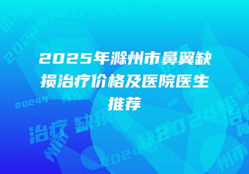 2025年滁州市鼻翼缺损治疗价格及医院医生推荐