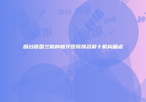 烟台德国兰斯种植牙医院排名前十机构盘点