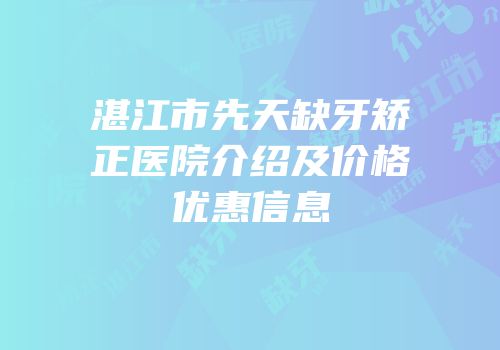 湛江市先天缺牙矫正医院介绍及价格优惠信息