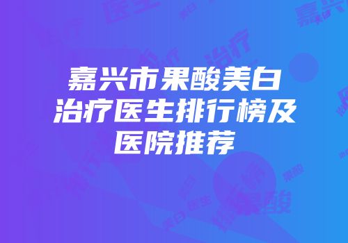 嘉兴市果酸美白治疗医生排行榜及医院推荐