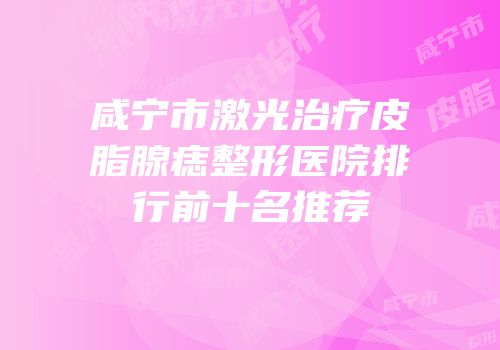 咸宁市激光治疗皮脂腺痣整形医院排行前十名推荐