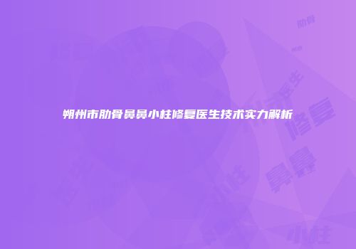 朔州市肋骨鼻鼻小柱修复医生技术实力解析