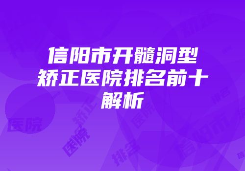 信阳市开髓洞型矫正医院排名前十解析