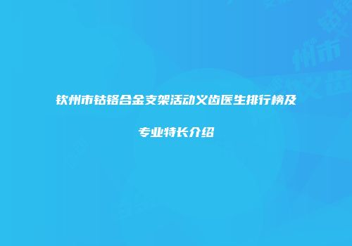 钦州市钴铬合金支架活动义齿医生排行榜及专业特长介绍