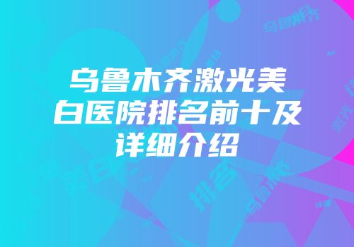 乌鲁木齐激光美白医院排名前十及详细介绍
