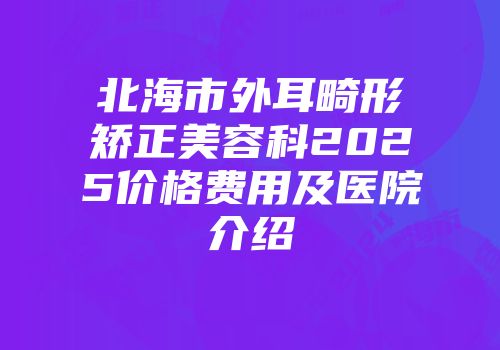 北海市外耳畸形矫正美容科2025价格费用及医院介绍