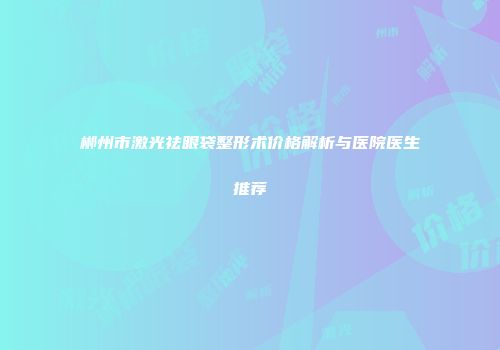 郴州市激光祛眼袋整形术价格解析与医院医生推荐