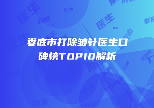 娄底市打除皱针医生口碑榜TOP10解析