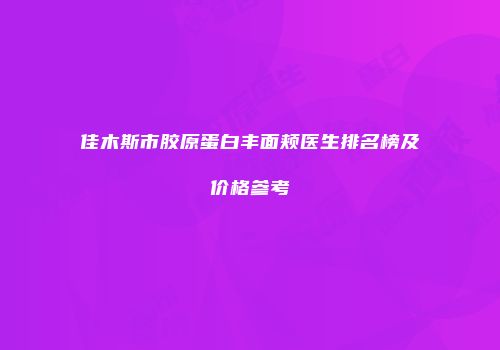 佳木斯市胶原蛋白丰面颊医生排名榜及价格参考