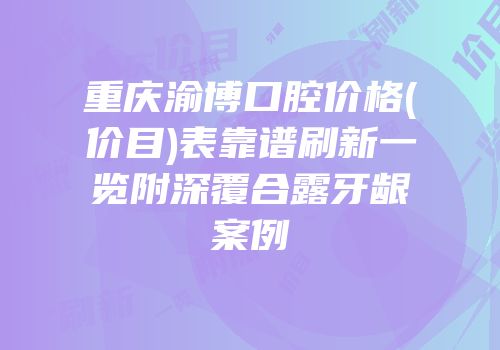 重庆渝博口腔价格(价目)表靠谱刷新一览附深覆合露牙龈案例