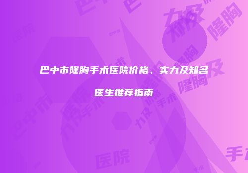 巴中市隆胸手术医院价格、实力及知名医生推荐指南