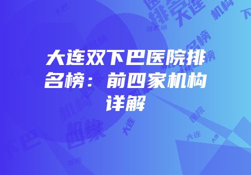 大连双下巴医院排名榜：前四家机构详解
