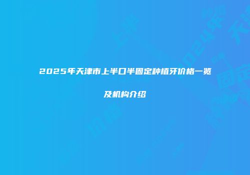 2025年天津市上半口半固定种植牙价格一览及机构介绍