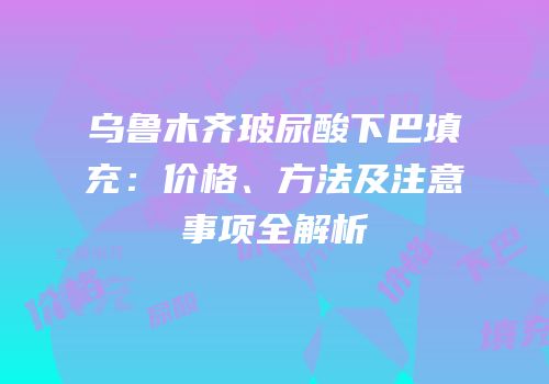 乌鲁木齐玻尿酸下巴填充：价格、方法及注意事项全解析