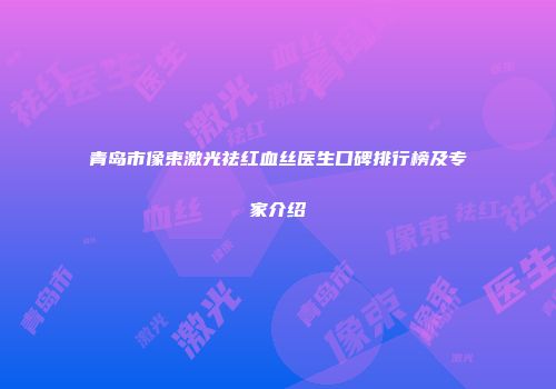 青岛市像束激光祛红血丝医生口碑排行榜及专家介绍