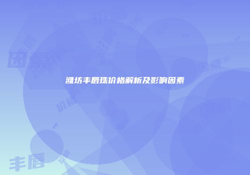 潍坊丰唇珠价格解析及影响因素