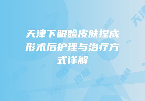 天津下眼睑皮肤捏成形术后护理与治疗方式详解