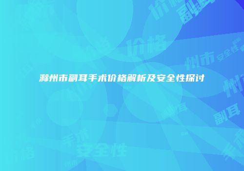 滁州市副耳手术价格解析及安全性探讨