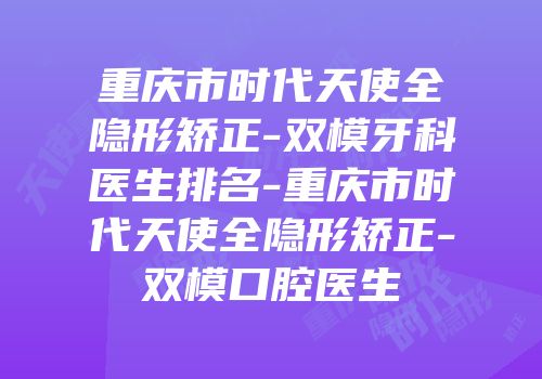 重庆市时代天使全隐形矫正-双模牙科医生排名-重庆市时代天使全隐形矫正-双模口腔医生