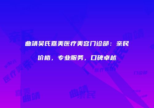 曲靖吴氏嘉美医疗美容门诊部：亲民价格，专业服务，口碑卓越