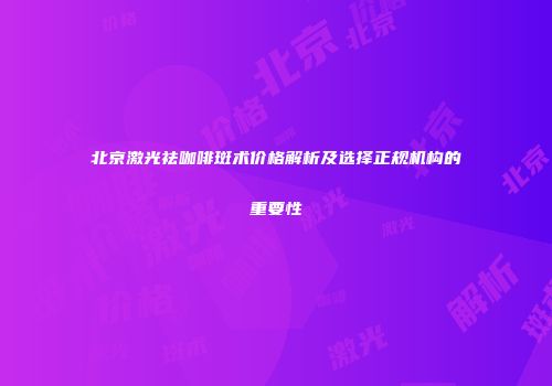北京激光祛咖啡斑术价格解析及选择正规机构的重要性