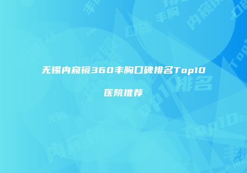无锡内窥镜360丰胸口碑排名Top10医院推荐