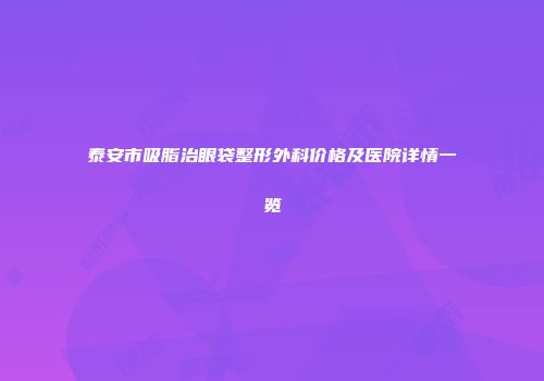 泰安市吸脂治眼袋整形外科价格及医院详情一览