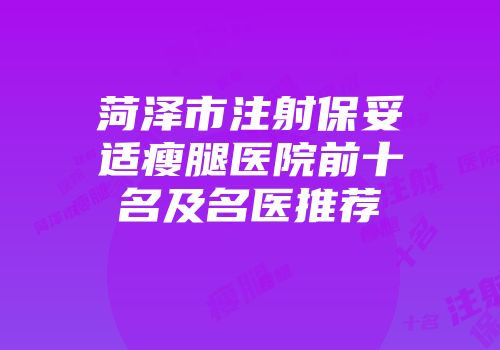 菏泽市注射保妥适瘦腿医院前十名及名医推荐
