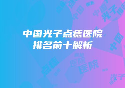 中国光子点痣医院排名前十解析