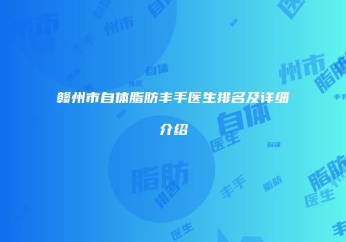 赣州市自体脂肪丰手医生排名及详细介绍