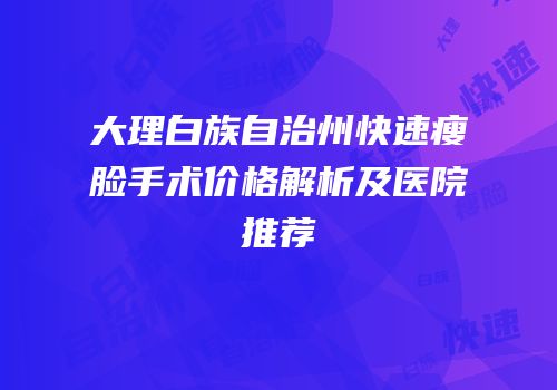 大理白族自治州快速瘦脸手术价格解析及医院推荐