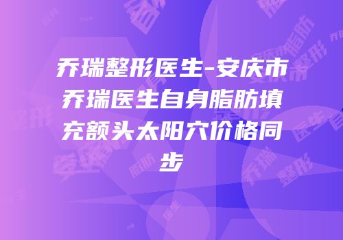 乔瑞整形医生-安庆市乔瑞医生自身脂肪填充额头太阳穴价格同步