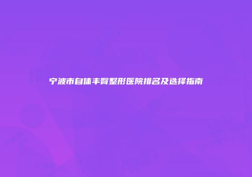 宁波市自体丰臀整形医院排名及选择指南