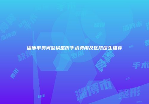 淄博市鼻翼缺损整形手术费用及医院医生推荐