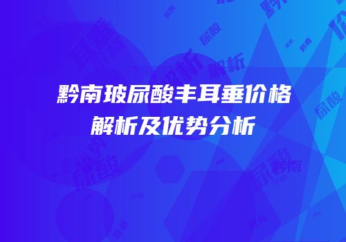 黔南玻尿酸丰耳垂价格解析及优势分析