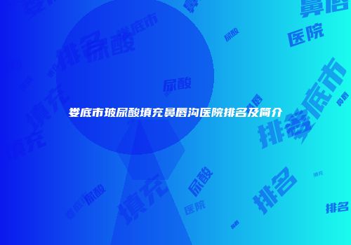 娄底市玻尿酸填充鼻唇沟医院排名及简介