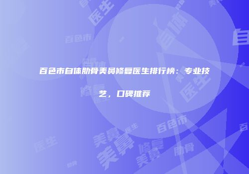 百色市自体肋骨美鼻修复医生排行榜：专业技艺，口碑推荐