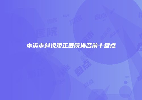 本溪市斜视矫正医院排名前十盘点