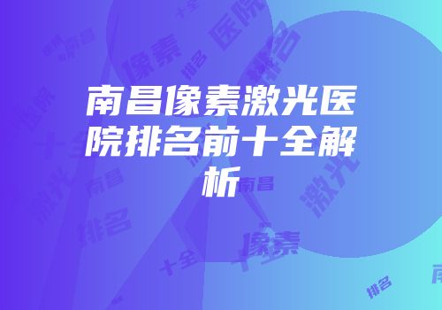 南昌像素激光医院排名前十全解析