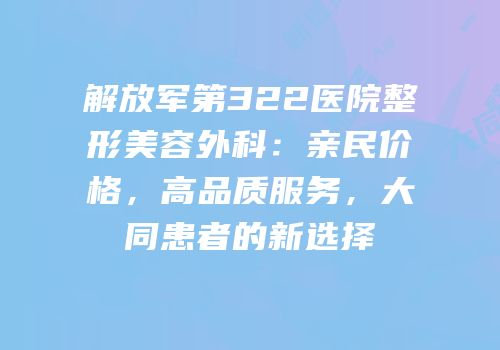 解放军第322医院整形美容外科：亲民价格，高品质服务，大同患者的新选择
