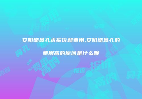 安阳缩鼻孔术报价和费用,安阳缩鼻孔的费用高的原因是什么呢