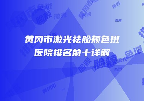 黄冈市激光祛脸颊色斑医院排名前十详解