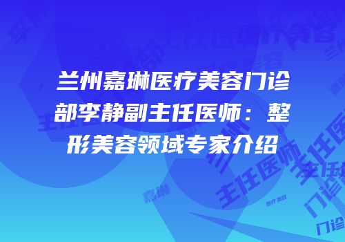 兰州嘉琳医疗美容门诊部李静副主任医师：整形美容领域专家介绍
