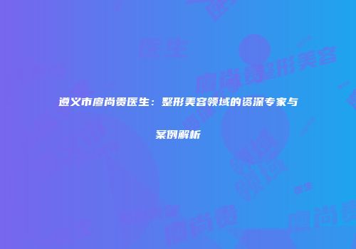遵义市廖尚贵医生：整形美容领域的资深专家与案例解析