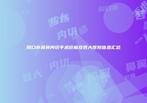 周口市鼻翼内切手术价格及各大医院信息汇总